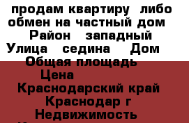 продам квартиру ,либо обмен на частный дом , › Район ­ западный › Улица ­ седина  › Дом ­ 7 › Общая площадь ­ 39 › Цена ­ 2 300 000 - Краснодарский край, Краснодар г. Недвижимость » Квартиры продажа   